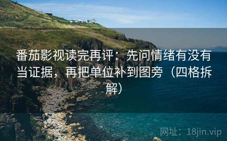 番茄影视读完再评:先问情绪有没有当证据,再把单位补到图旁(四格拆解) 番茄影视读完再评:先问情绪有没有当证据,再把单位补到图旁(四格拆解)