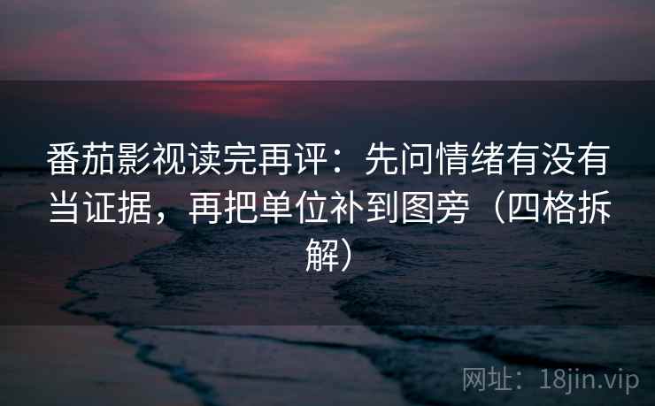 番茄影视读完再评:先问情绪有没有当证据,再把单位补到图旁(四格拆解) 番茄影视读完再评:先问情绪有没有当证据,再把单位补到图旁(四格拆解)