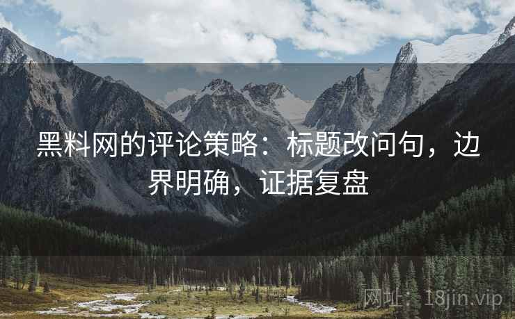 黑料网的评论策略：标题改问句，边界明确，证据复盘