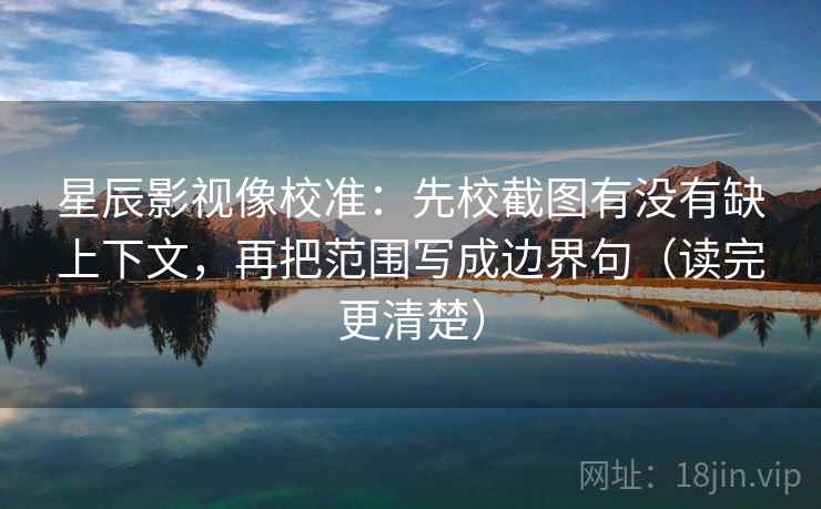 星辰影视像校准：先校截图有没有缺上下文，再把范围写成边界句（读完更清楚）