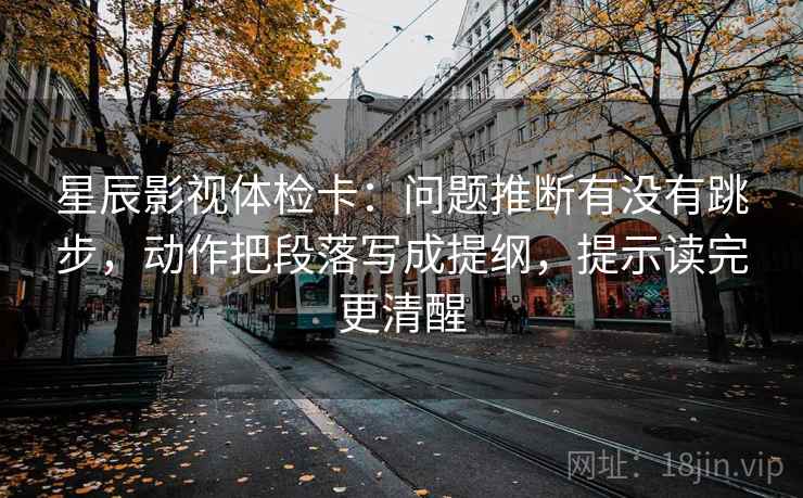 星辰影视体检卡：问题推断有没有跳步，动作把段落写成提纲，提示读完更清醒