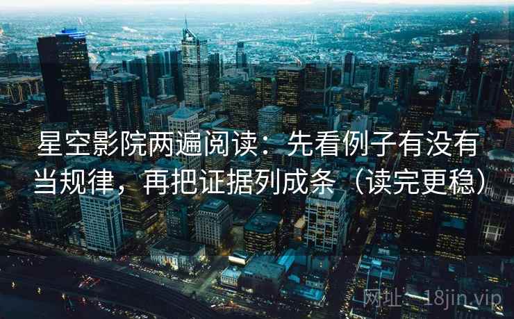 星空影院两遍阅读：先看例子有没有当规律，再把证据列成条（读完更稳）