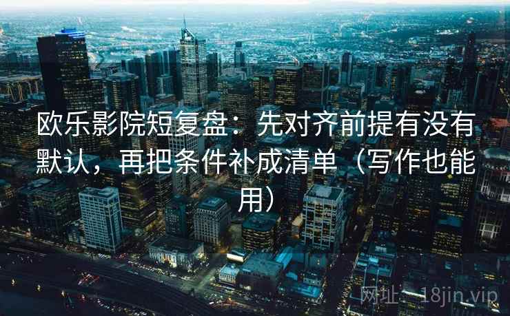 欧乐影院短复盘：先对齐前提有没有默认，再把条件补成清单（写作也能用）