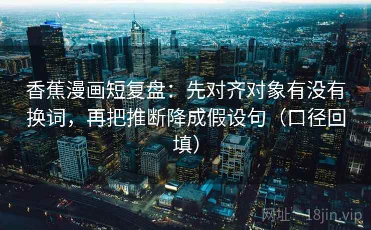 香蕉漫画短复盘:先对齐对象有没有换词,再把推断降成假设句(口径回填) 香蕉漫画短复盘:先对齐对象有没有换词,再把推断降成假设句(口径回填)