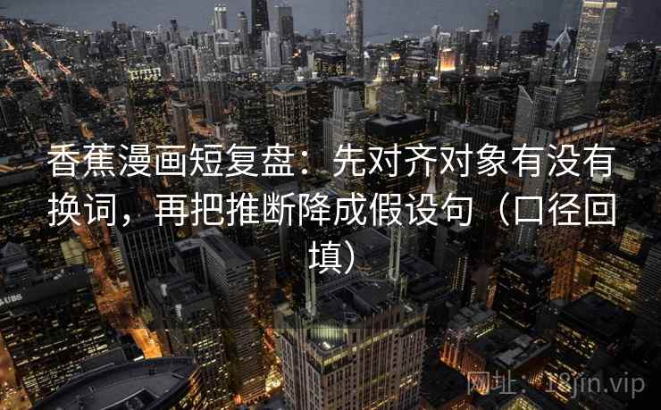 香蕉漫画短复盘:先对齐对象有没有换词,再把推断降成假设句(口径回填) 香蕉漫画短复盘:先对齐对象有没有换词,再把推断降成假设句(口径回填)