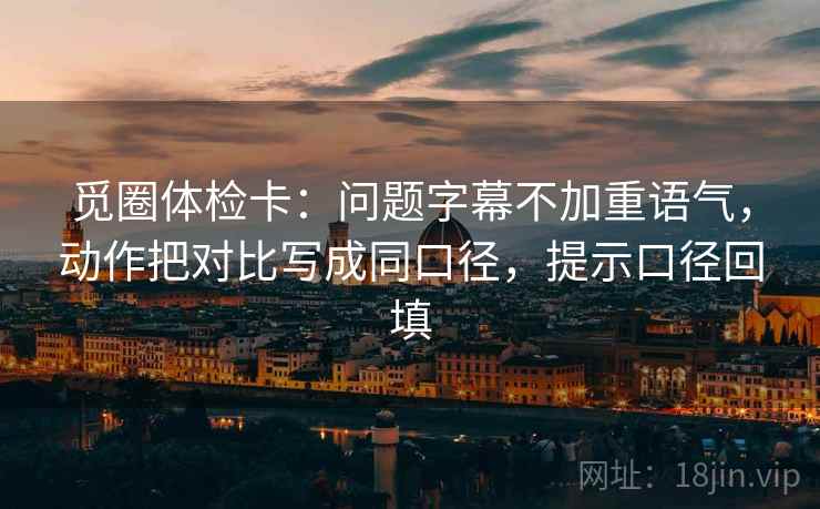 觅圈体检卡:问题字幕不加重语气,动作把对比写成同口径,提示口径回填 觅圈体检卡:问题字幕不加重语气,动作把对比写成同口径,提示口径回填