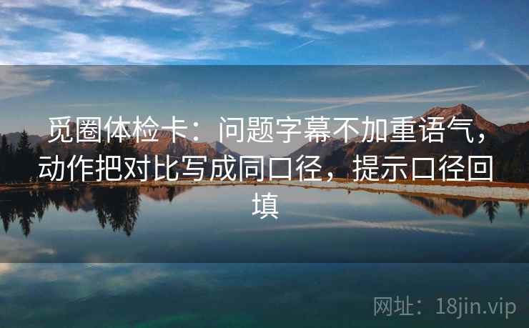 觅圈体检卡:问题字幕不加重语气,动作把对比写成同口径,提示口径回填 觅圈体检卡:问题字幕不加重语气,动作把对比写成同口径,提示口径回填