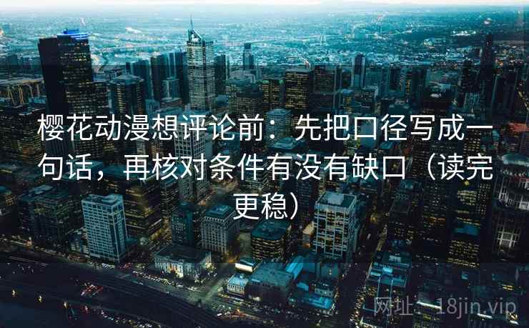 樱花动漫想评论前:先把口径写成一句话,再核对条件有没有缺口(读完更稳) 樱花动漫想评论前:先把口径写成一句话,再核对条件有没有缺口(读完更稳)