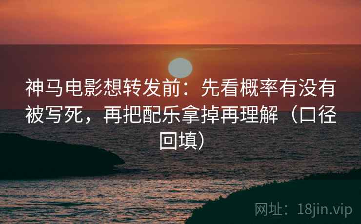 神马电影想转发前：先看概率有没有被写死，再把配乐拿掉再理解（口径回填）