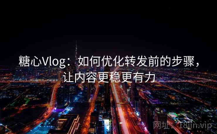 糖心Vlog：如何优化转发前的步骤，让内容更稳更有力