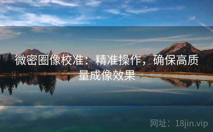 微密圈像校准:精准操作,确保高质量成像效果 微密圈像校准:精准操作,确保高质量成像效果