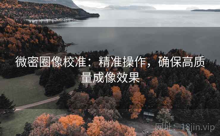 微密圈像校准:精准操作,确保高质量成像效果 微密圈像校准:精准操作,确保高质量成像效果