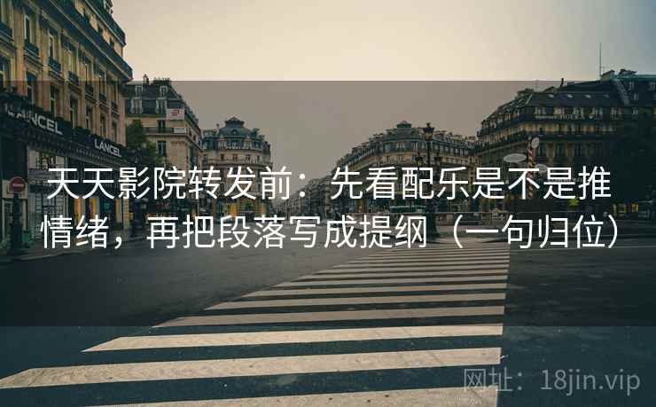 天天影院转发前：先看配乐是不是推情绪，再把段落写成提纲（一句归位）