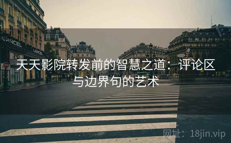 天天影院转发前的智慧之道：评论区与边界句的艺术
