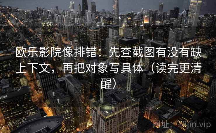 欧乐影院像排错:先查截图有没有缺上下文,再把对象写具体(读完更清醒) 欧乐影院像排错:先查截图有没有缺上下文,再把对象写具体(读完更清醒)