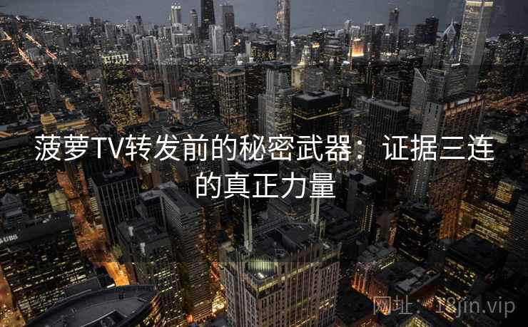 菠萝TV转发前的秘密武器：证据三连的真正力量