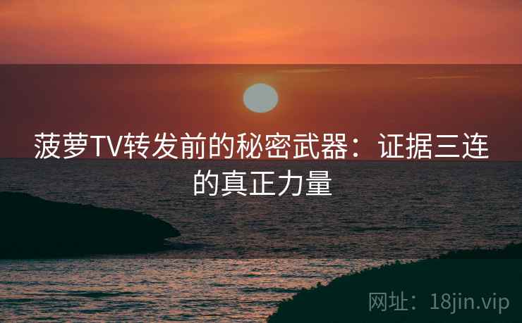 菠萝TV转发前的秘密武器：证据三连的真正力量