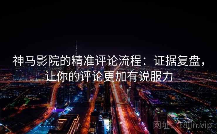 神马影院的精准评论流程:证据复盘,让你的评论更加有说服力 神马影院的精准评论流程:证据复盘,让你的评论更加有说服力