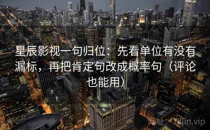 星辰影视一句归位：先看单位有没有漏标，再把肯定句改成概率句（评论也能用）
