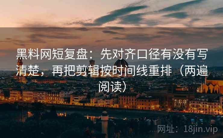 黑料网短复盘:先对齐口径有没有写清楚,再把剪辑按时间线重排(两遍阅读) 黑料网短复盘:先对齐口径有没有写清楚,再把剪辑按时间线重排(两遍阅读)