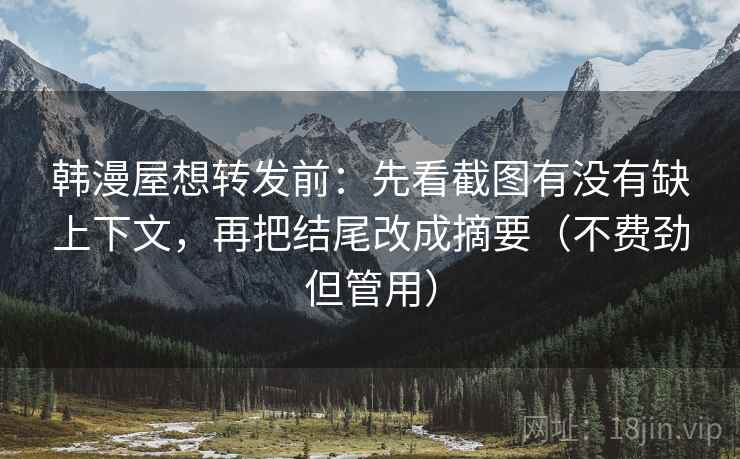 韩漫屋想转发前:先看截图有没有缺上下文,再把结尾改成摘要(不费劲但管用) 韩漫屋想转发前:先看截图有没有缺上下文,再把结尾改成摘要(不费劲但管用)
