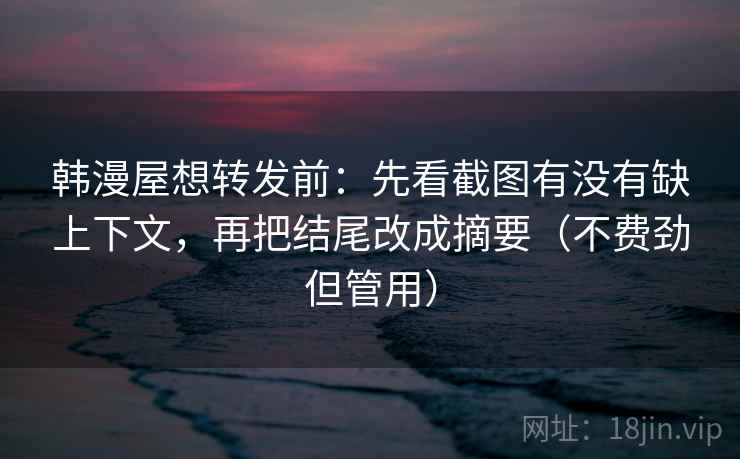 韩漫屋想转发前:先看截图有没有缺上下文,再把结尾改成摘要(不费劲但管用) 韩漫屋想转发前:先看截图有没有缺上下文,再把结尾改成摘要(不费劲但管用)