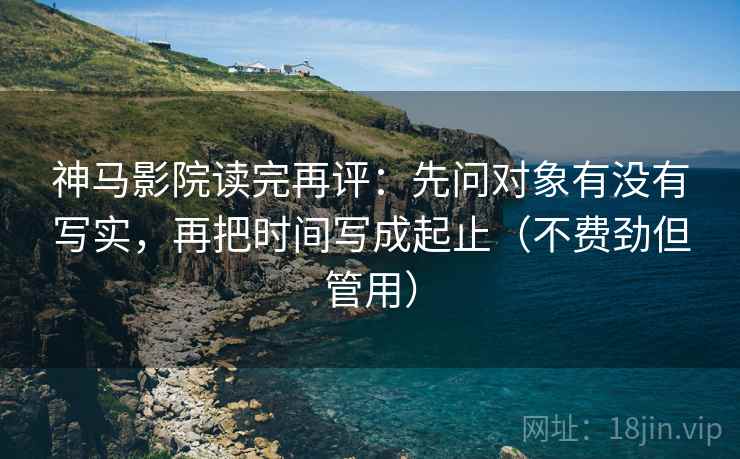 神马影院读完再评:先问对象有没有写实,再把时间写成起止(不费劲但管用) 神马影院读完再评:先问对象有没有写实,再把时间写成起止(不费劲但管用)