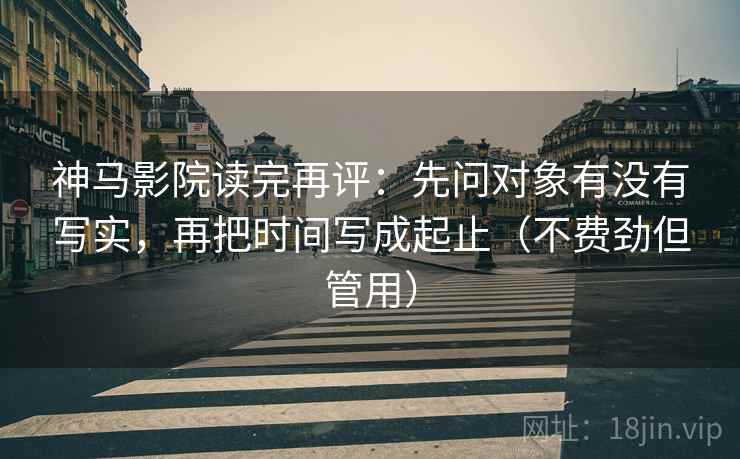 神马影院读完再评:先问对象有没有写实,再把时间写成起止(不费劲但管用) 神马影院读完再评:先问对象有没有写实,再把时间写成起止(不费劲但管用)