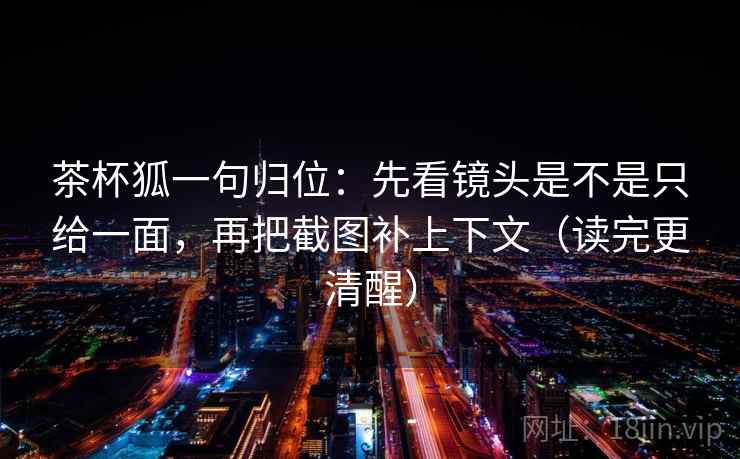 茶杯狐一句归位:先看镜头是不是只给一面,再把截图补上下文(读完更清醒) 茶杯狐一句归位:先看镜头是不是只给一面,再把截图补上下文(读完更清醒)