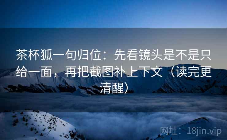 茶杯狐一句归位:先看镜头是不是只给一面,再把截图补上下文(读完更清醒) 茶杯狐一句归位:先看镜头是不是只给一面,再把截图补上下文(读完更清醒)