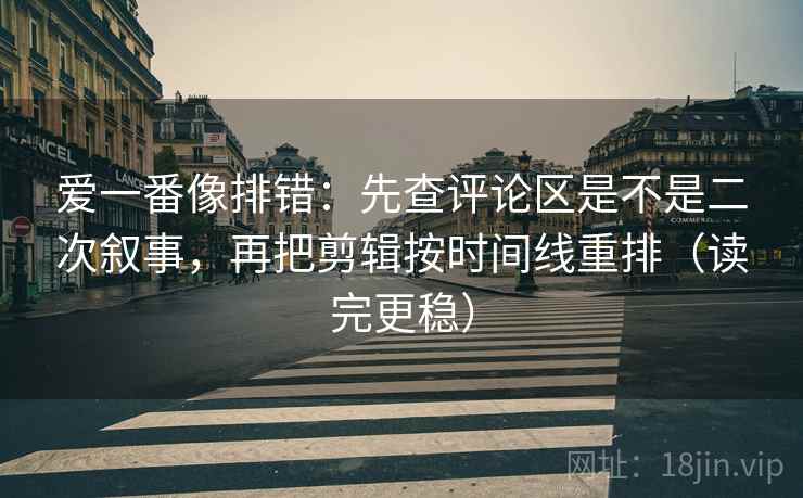 爱一番像排错：先查评论区是不是二次叙事，再把剪辑按时间线重排（读完更稳）