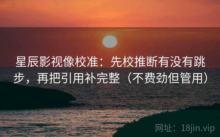 星辰影视像校准:先校推断有没有跳步,再把引用补完整(不费劲但管用) 星辰影视像校准:先校推断有没有跳步,再把引用补完整(不费劲但管用)