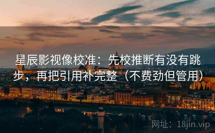 星辰影视像校准:先校推断有没有跳步,再把引用补完整(不费劲但管用) 星辰影视像校准:先校推断有没有跳步,再把引用补完整(不费劲但管用)