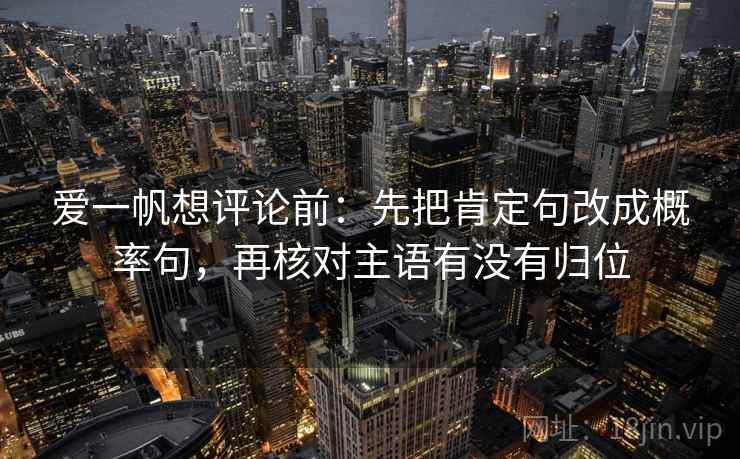 爱一帆想评论前:先把肯定句改成概率句,再核对主语有没有归位 爱一帆想评论前:先把肯定句改成概率句,再核对主语有没有归位