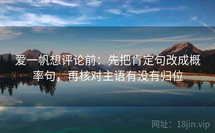 爱一帆想评论前:先把肯定句改成概率句,再核对主语有没有归位 爱一帆想评论前:先把肯定句改成概率句,再核对主语有没有归位