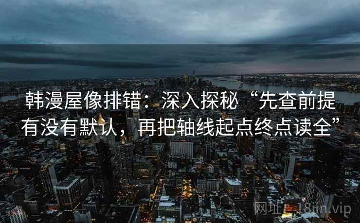 韩漫屋像排错:深入探秘“先查前提有没有默认,再把轴线起点终点读全” 韩漫屋像排错:深入探秘“先查前提有没有默认,再把轴线起点终点读全”