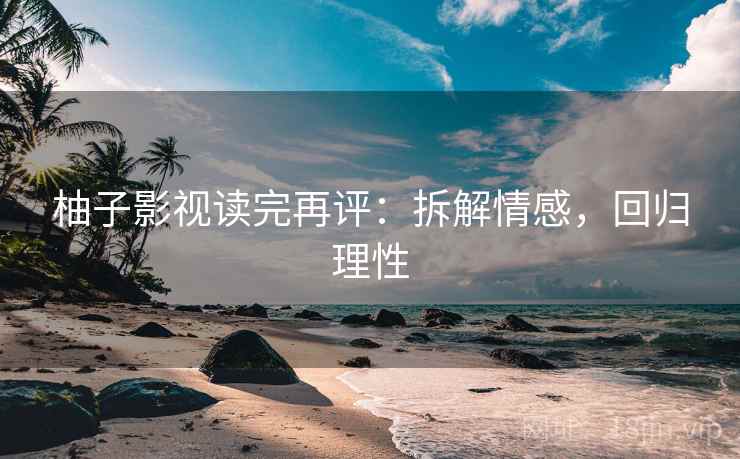柚子影视读完再评：拆解情感，回归理性