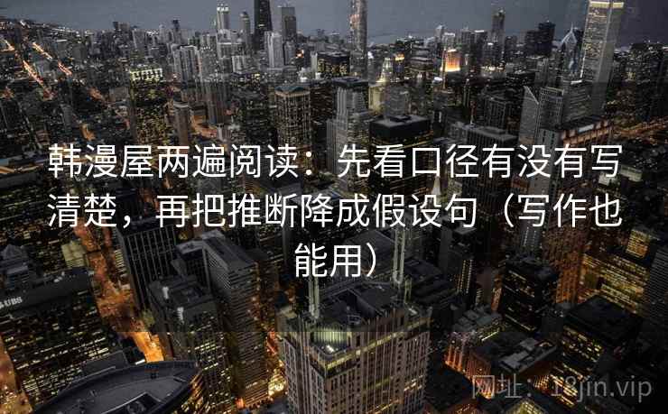 韩漫屋两遍阅读:先看口径有没有写清楚,再把推断降成假设句(写作也能用) 韩漫屋两遍阅读:先看口径有没有写清楚,再把推断降成假设句(写作也能用)