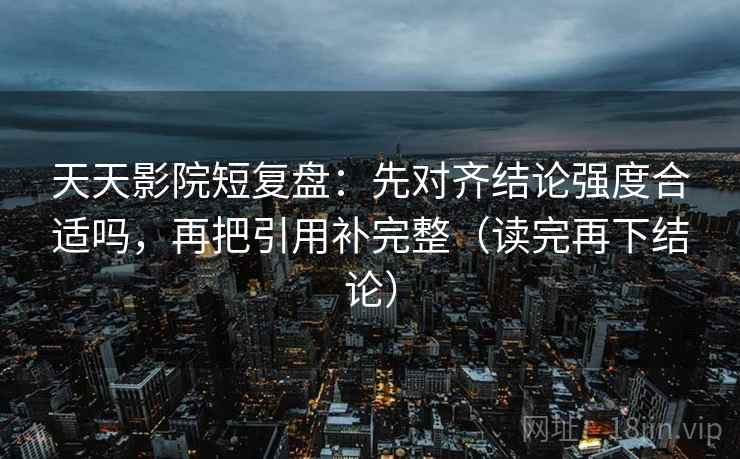 天天影院短复盘:先对齐结论强度合适吗,再把引用补完整(读完再下结论) 天天影院短复盘:先对齐结论强度合适吗,再把引用补完整(读完再下结论)
