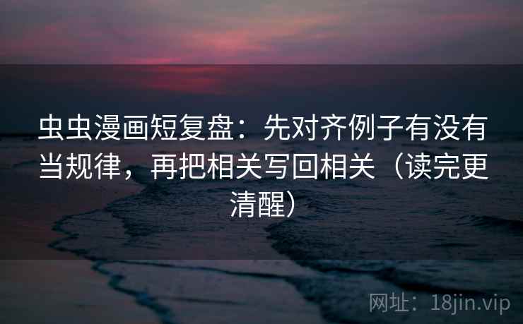 虫虫漫画短复盘：先对齐例子有没有当规律，再把相关写回相关（读完更清醒）