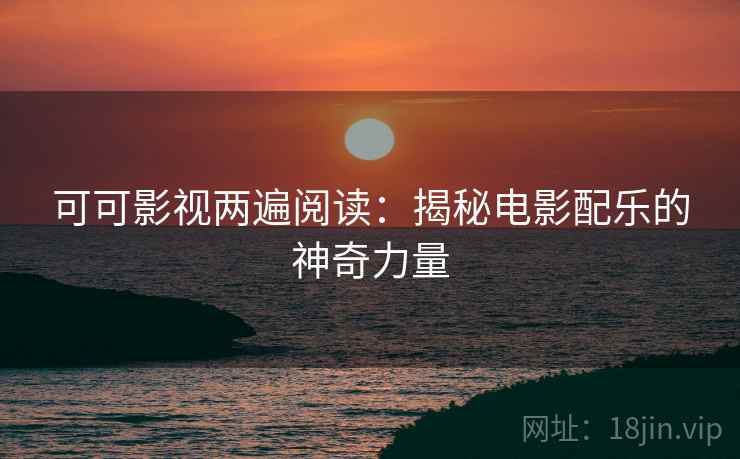 可可影视两遍阅读：揭秘电影配乐的神奇力量