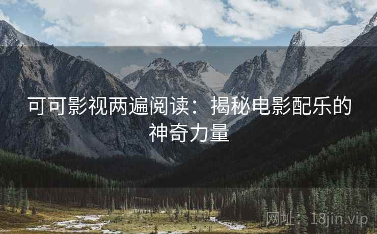 可可影视两遍阅读：揭秘电影配乐的神奇力量