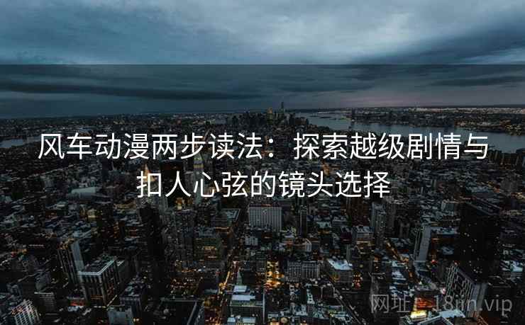 风车动漫两步读法:探索越级剧情与扣人心弦的镜头选择 风车动漫两步读法:探索越级剧情与扣人心弦的镜头选择