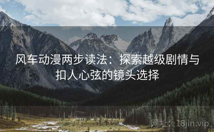 风车动漫两步读法:探索越级剧情与扣人心弦的镜头选择 风车动漫两步读法:探索越级剧情与扣人心弦的镜头选择