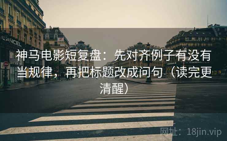 神马电影短复盘:先对齐例子有没有当规律,再把标题改成问句(读完更清醒) 神马电影短复盘:先对齐例子有没有当规律,再把标题改成问句(读完更清醒)