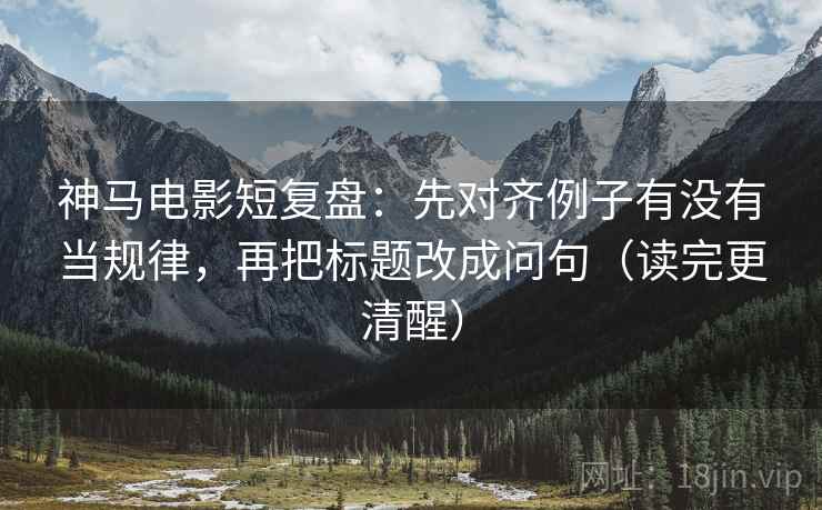 神马电影短复盘:先对齐例子有没有当规律,再把标题改成问句(读完更清醒) 神马电影短复盘:先对齐例子有没有当规律,再把标题改成问句(读完更清醒)