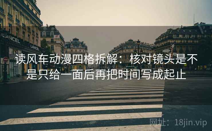 读风车动漫四格拆解:核对镜头是不是只给一面后再把时间写成起止 读风车动漫四格拆解:核对镜头是不是只给一面后再把时间写成起止