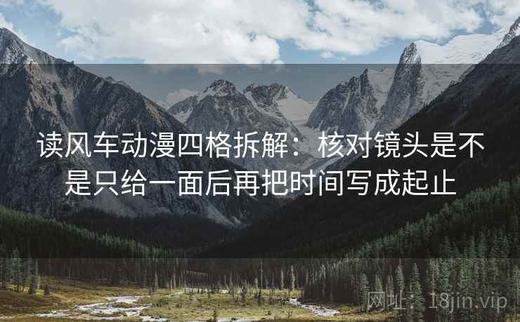 读风车动漫四格拆解:核对镜头是不是只给一面后再把时间写成起止 读风车动漫四格拆解:核对镜头是不是只给一面后再把时间写成起止