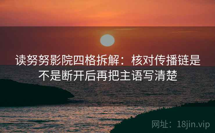 读努努影院四格拆解：核对传播链是不是断开后再把主语写清楚