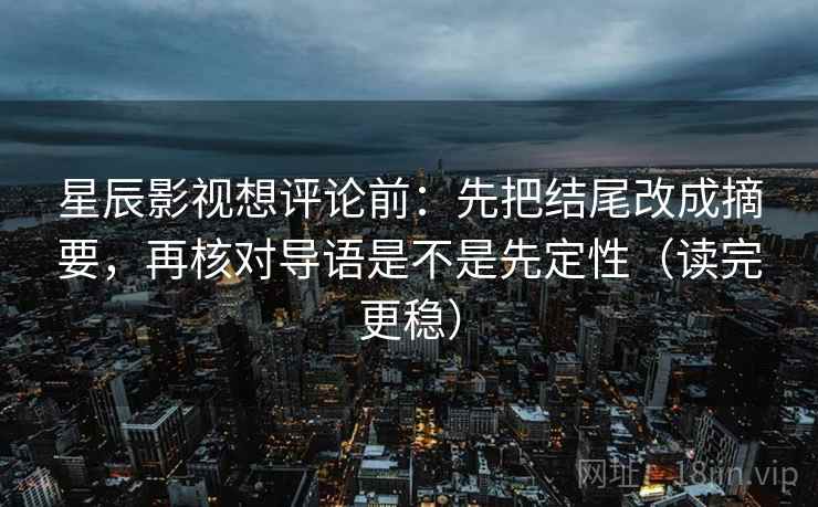 星辰影视想评论前:先把结尾改成摘要,再核对导语是不是先定性(读完更稳) 星辰影视想评论前:先把结尾改成摘要,再核对导语是不是先定性(读完更稳)